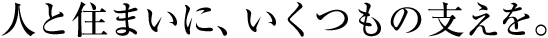 人と住まいに、いくつもの支えを。